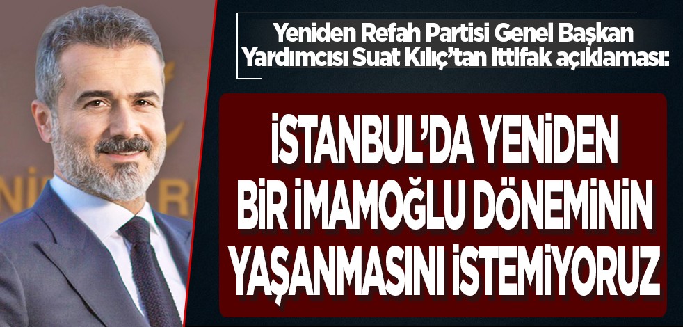 Yeniden Refah Partisi Genel Başkan Yardımcısı Suat Kılıç’tan ittifak açıklaması: İstanbul’da yeniden bir İmamoğlu döneminin yaşanmasını istemiyoruz
