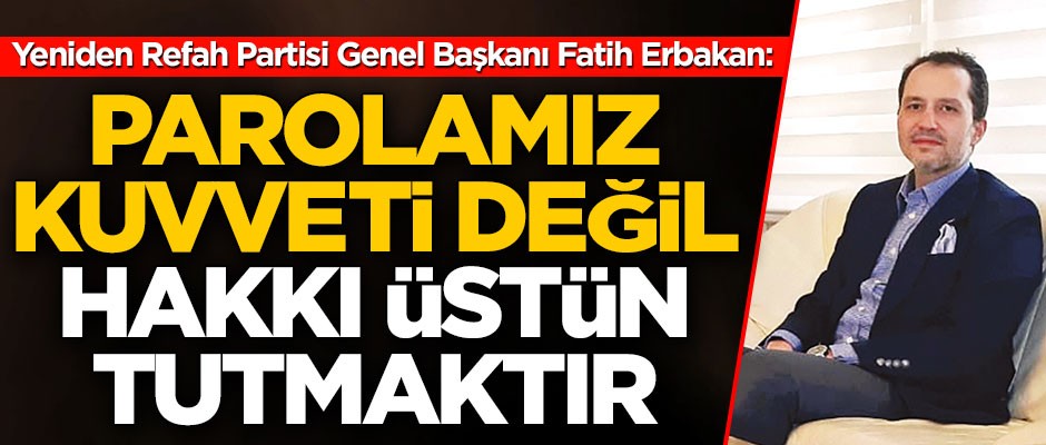 Yeniden Refah Partisi Genel Başkanı Fatih Erbakan: Kuvveti değil hakkı üstün tutacağız