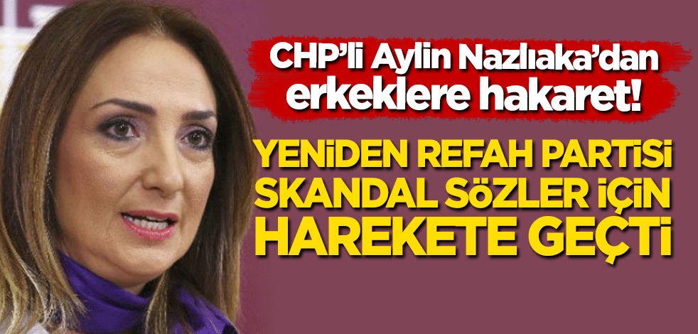 Yeniden Refah Partisi harekete geçti: Erkeklere hakaret eden CHP'li Aylin Nazlıaka hesap verecek!