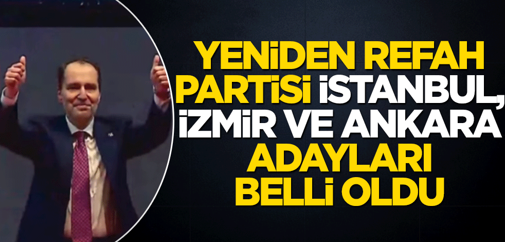 Yeniden Refah Partisi İstanbul, İzmir ve Ankara adayları belli oldu