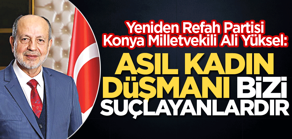 Yeniden Refah Partisi Konya Milletvekili Ali Yüksel: Asıl kadın düşmanı bizi suçlayanlardır