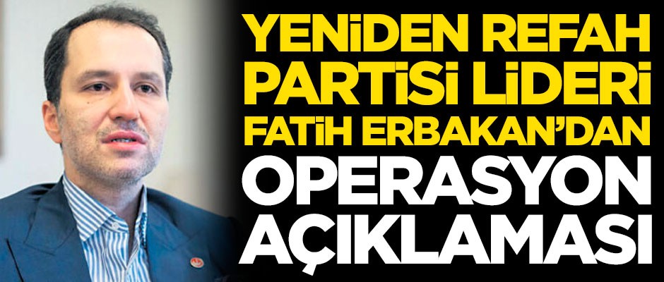 Yeniden Refah Partisi lideri Fatih Erbakan'dan operasyon açıklaması