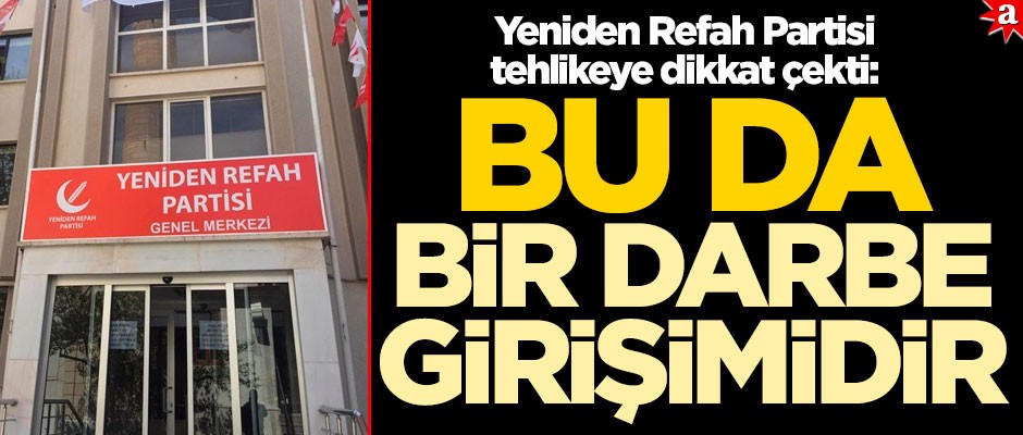 Yeniden Refah Partisi tehlikeye dikkat çekti: Bu da bir darbe girişimidir