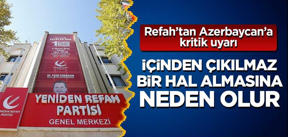 Yeniden Refah Partisi'nden Azerbaycan'a uyarı: İçinden çıkılmaz bir hal almasına neden olur