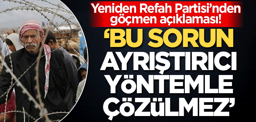Yeniden Refah Partisi'nden 'göçmen' açıklaması! 'Sığınmacı sorunu ayrıştırıcı yöntemlerle çözülmez'