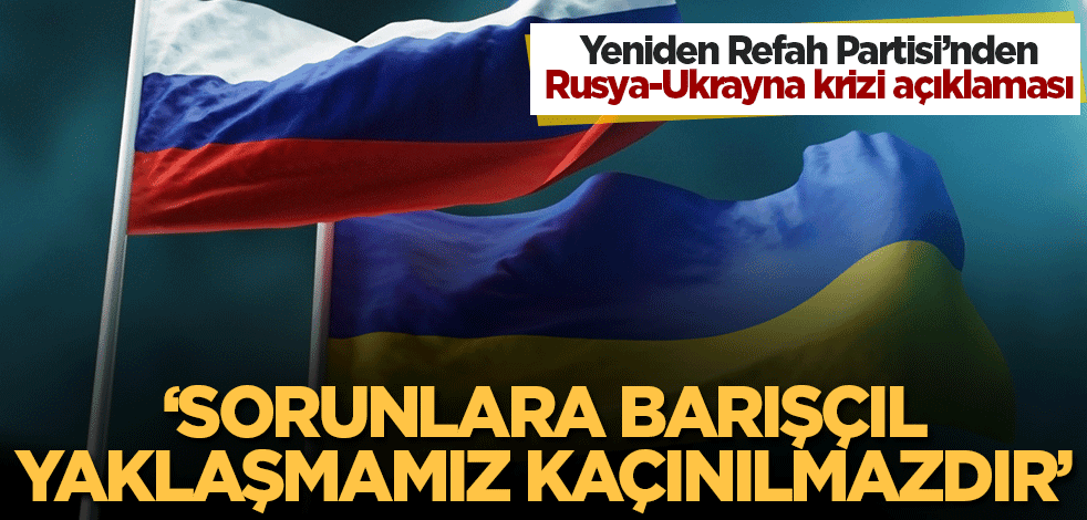 Yeniden Refah Partisi'nden Rusya-Ukrayna krizi açıklaması! 'Sorunlara barışçıl yaklaşmamız kaçınılmazdır'