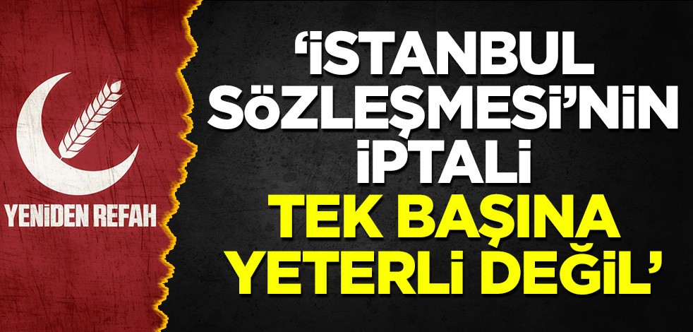 Yeniden Refah Partisi'nden yeni açıklama: Sadece İstanbul Sözleşmesi'nin iptali yeterli değil!