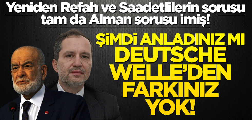 Yeniden Refah ve Saadetlilerin sorusu tam da Alman sorusu imiş! Şimdi anladınız mı, Deutsche Welle’den farkınız yok!