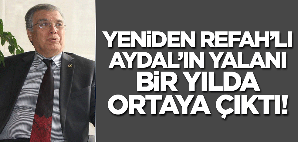 Yeniden Refah'lı Aydal’ın yalanı bir yılda ortaya çıktı!