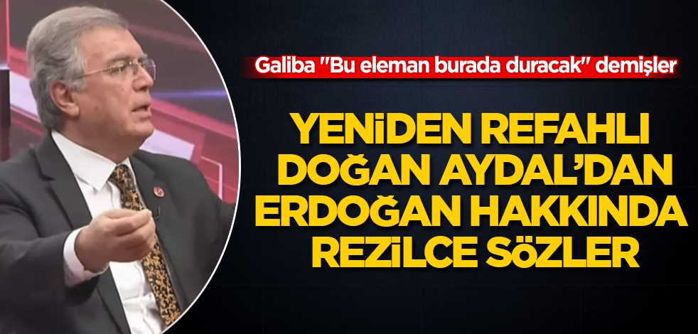 Yeniden Refahlı Doğan Aydal'dan, Erdoğan hakkında rezilce sözler! Galiba "Bu eleman burada duracak" demişler