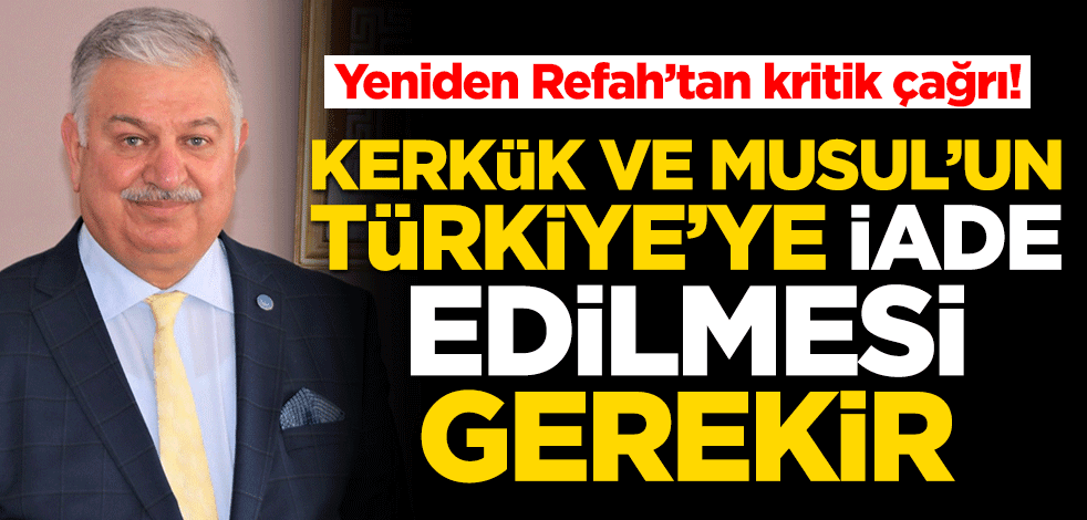 Yeniden Refah’tan kritik çağrı! Kerkük ve Musul'un Türkiye'ye iade edilmesi gerekir