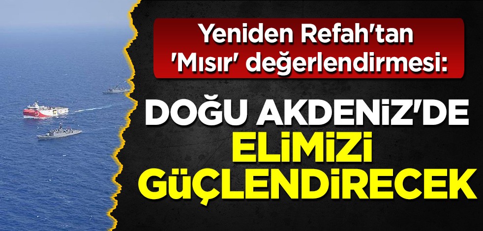 Yeniden Refah'tan 'Mısır' değerlendirmesi: Doğu Akdeniz'de elimizi güçlendirecek