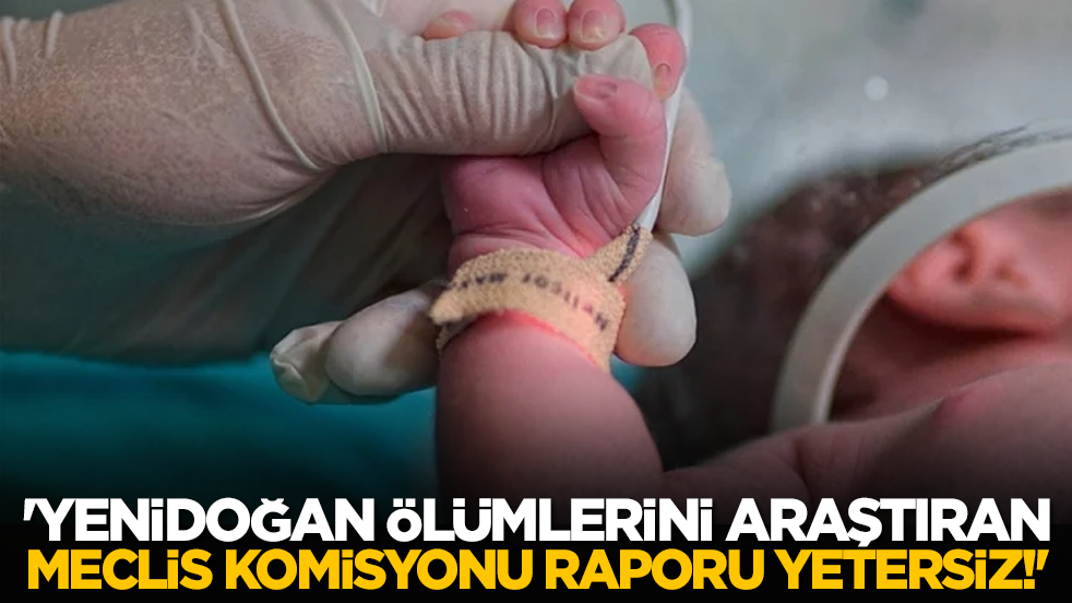'Yenidoğan ölümlerini araştıran Meclis komisyonu raporu yetersiz!'