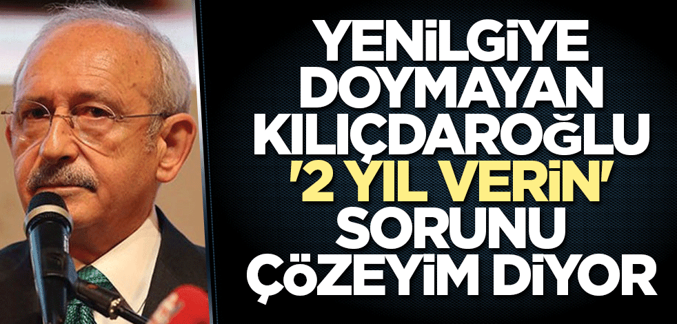 Yenilgiye doymayan Kılıçdaroğlu '2 yıl verin' sorunu çözeyim diyor