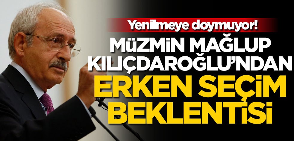 Yenilmeye doymuyor! Müzmin mağlup Kılıçdaroğlu’ndan erken seçim beklentisi