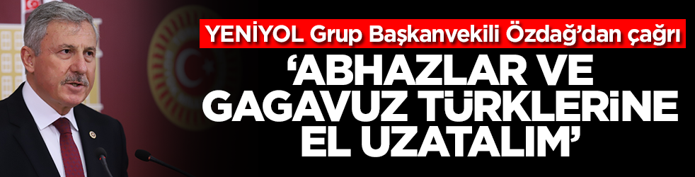 YENİYOL Grup Başkanvekili Özdağ’dan çağrı: Abhazlar ve Gagavuz Türklerine el uzatalım