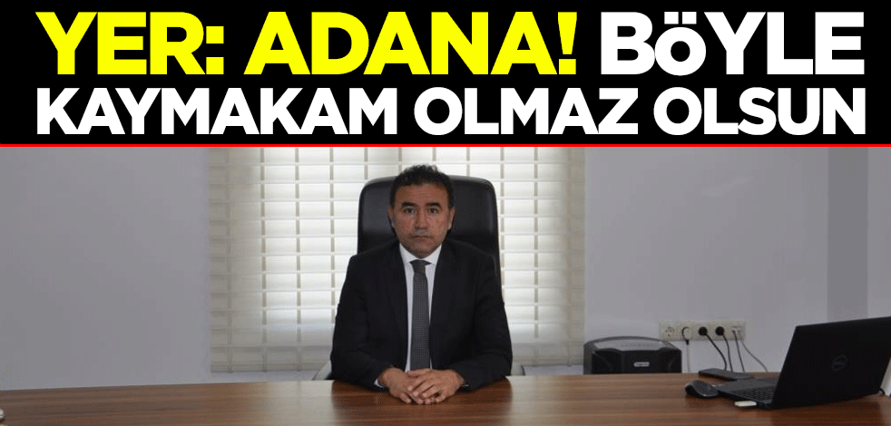 Yer: Adana! Böyle kaymakam olmaz olsun