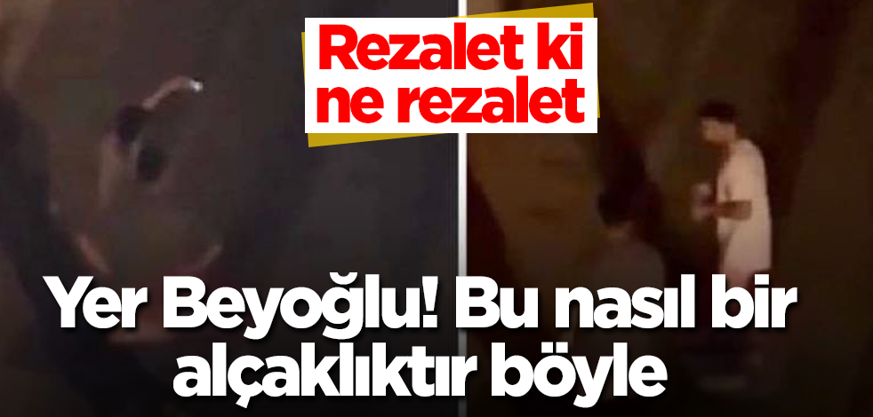 Yer Beyoğlu! Bu nasıl bir alçaklıktır böyle! Rezalet ki ne rezalet