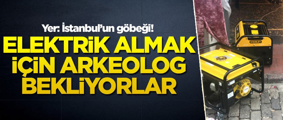 Yer: İstanbul'un göbeği! Elektrik hizmeti almak için arkeolog bekliyorlar