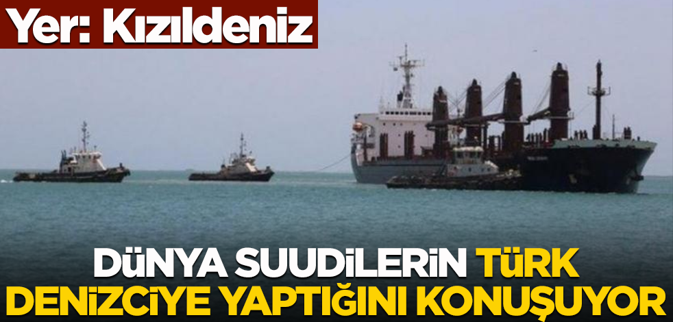 Yer: Kızıldeniz! Dünya Suudilerin Türk denizciye yaptığını konuşuyor