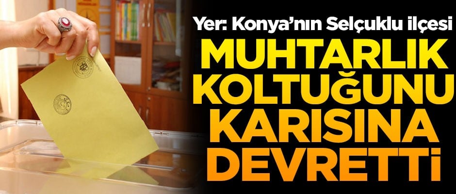 Yer Konya! Muhtarlık koltuğunu karısına devretti
