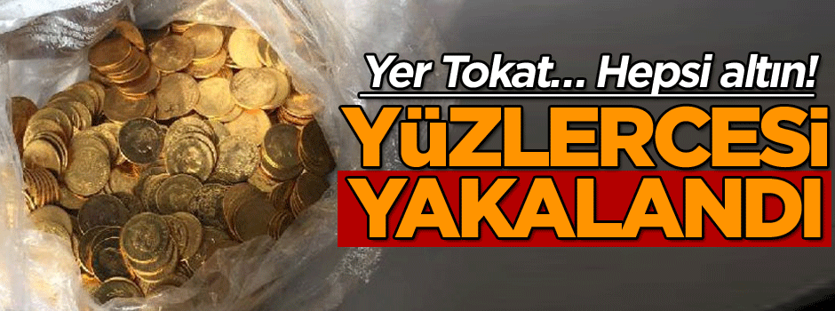 Yer Tokat… Hepsi altın! Yüzlercesi yakalandı
