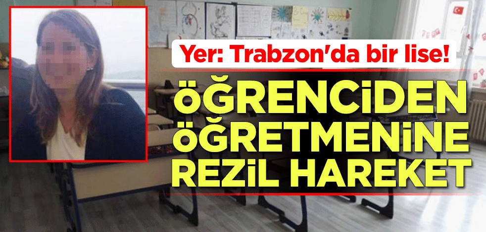Yer: Trabzon'da bir lise! Öğrenciden öğretmenine rezil hareket