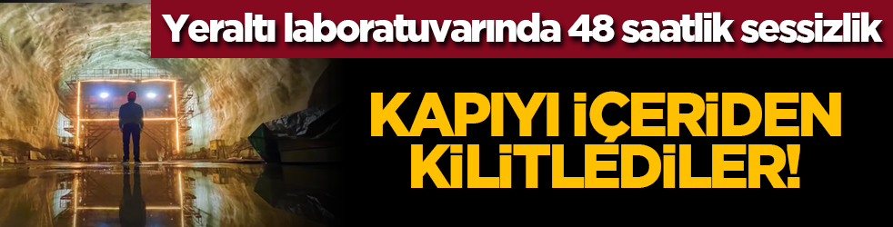 Yeraltı laboratuvarında 48 saatlik sessizlik: Kapıyı içeriden kilitlediler!