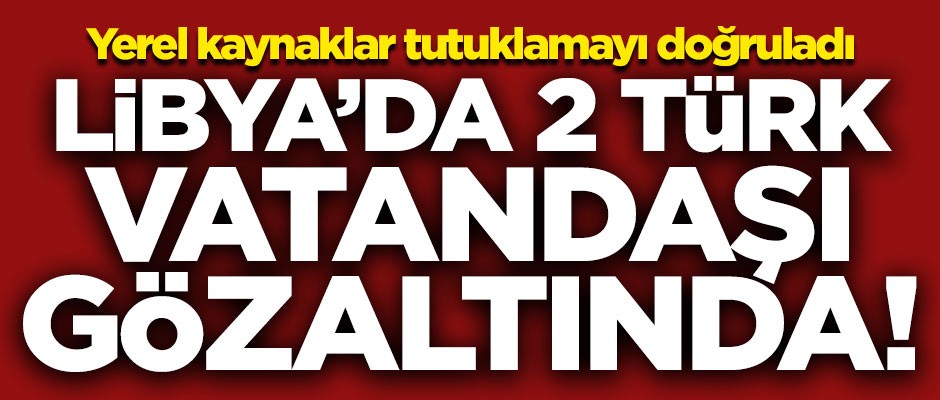 Yerel kaynaklar doğruladı! Libya'da 2 Türk vatandaşı gözaltında