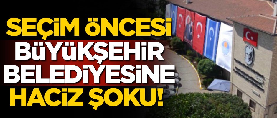 Yerel seçim öncesi büyükşehir belediyesine haciz şoku