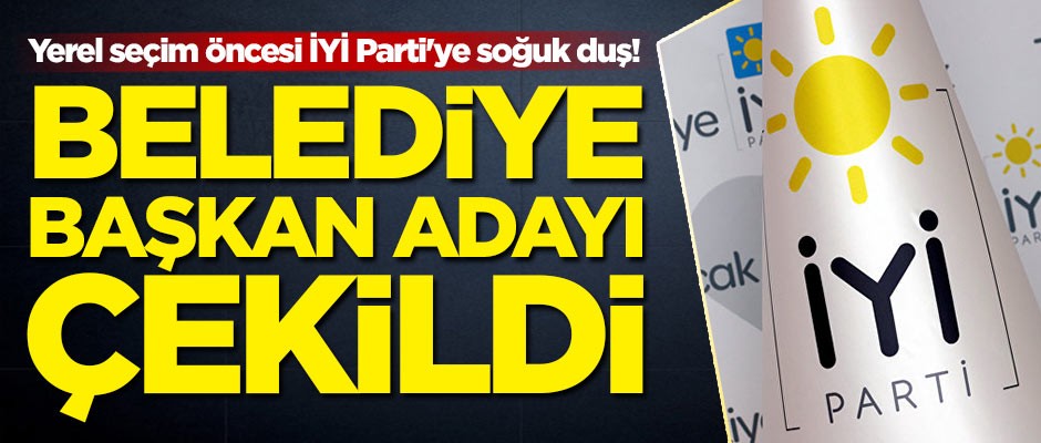 Yerel seçim öncesi İYİ Parti'ye soğuk duş! Belediye Başkan adayı çekildi