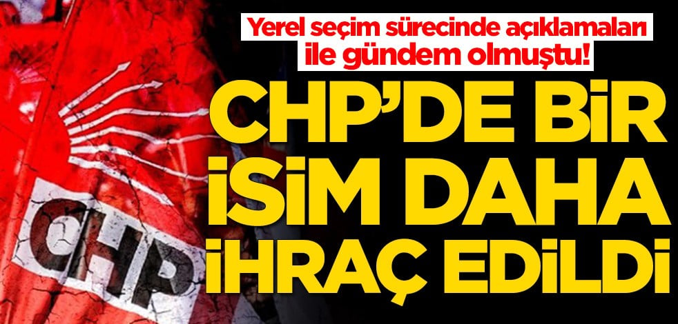 Yerel seçim sürecinde açıklamaları ile gündem olmuştu! CHP'de bir isim daha ihraç edildi