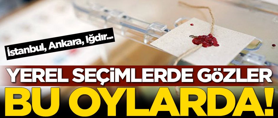 Yerel seçimlerde gözler bu oylarda! İstanbul, Ankara, Iğdır...
