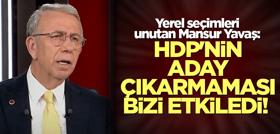 Yerel seçimleri unutan Mansur Yavaş: HDP'nin aday çıkarmaması bizi etkiledi!