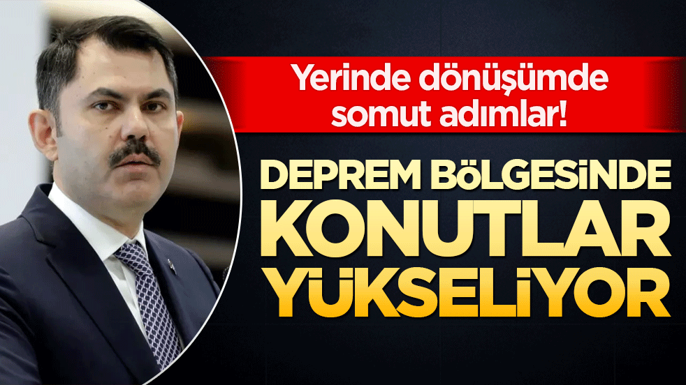 Yerinde dönüşümde somut adımlar! Deprem bölgesinde konutlar yükseliyor