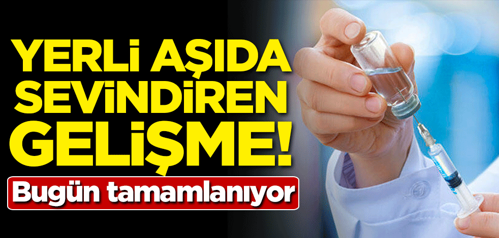 Yerli aşıda sevindiren haber: Bugün tamamlanıyor