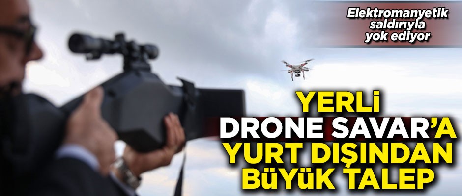 Yerli 'drone savar'a, yurt dışından büyük talep!