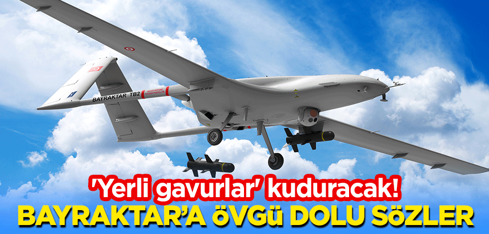'Yerli gavurlar' kuduracak! Bayraktar TB2’ye övgü dolu sözler