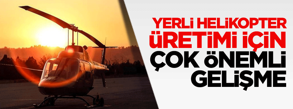 Yerli helikopter üretimi için çok önemli gelişme