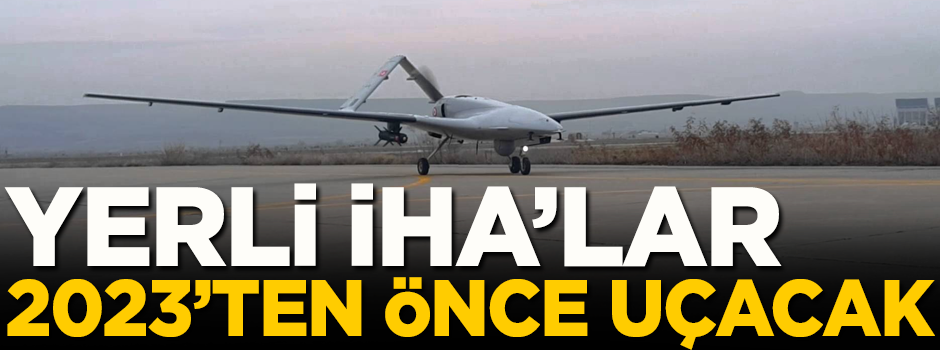 Yerli İHA'lar 2023'ten önce uçacak! Yetkili isim açıkladı
