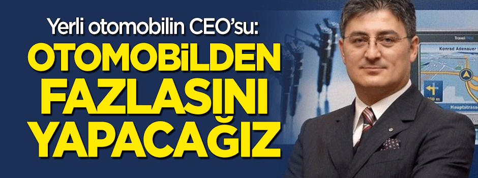 Yerli otomobil CEO'su: Otomobilden fazlasını yapacağız