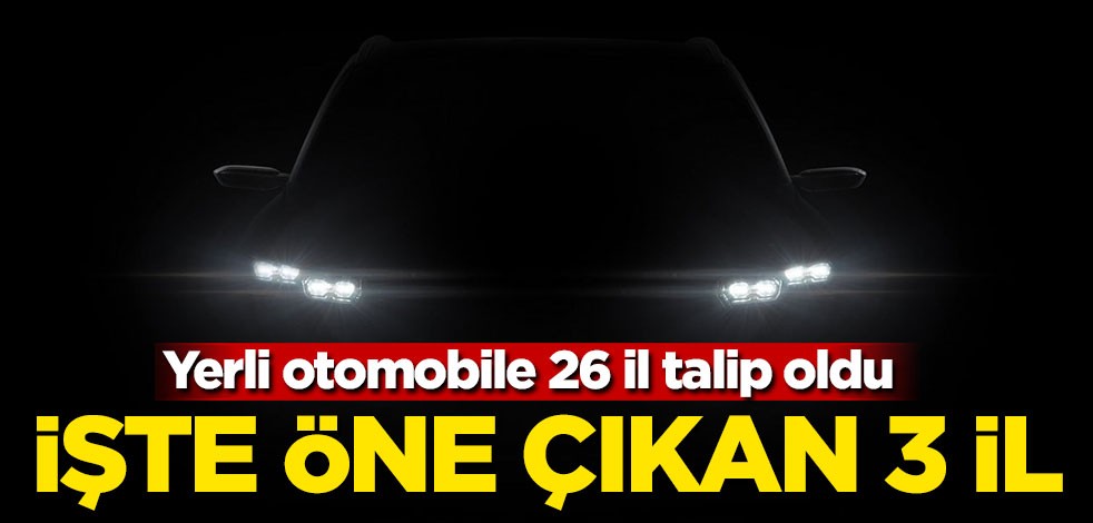 Yerli otomobil için 26 il talip oldu! İşte öne çıkan 3 il