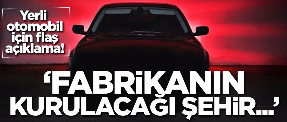Yerli otomobil için flaş açıklama: Fabrikanın kurulacağı şehir...