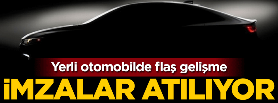 Yerli otomobilde flaş gelişme! İmzalar atılıyor