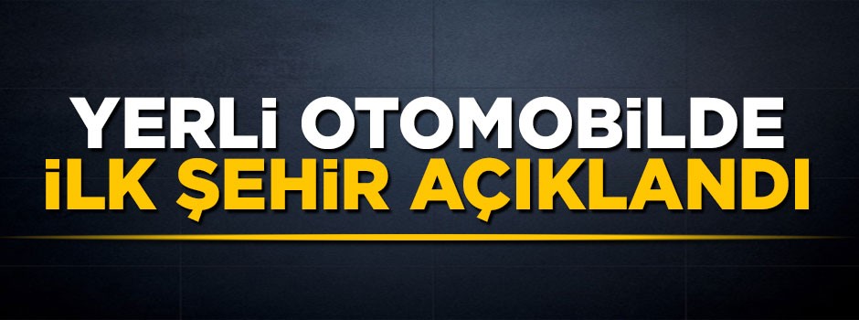 Yerli otomobilde ilk şehir belli oldu