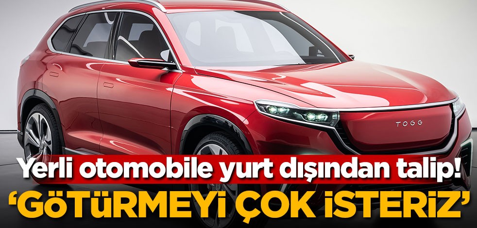 Yerli otomobile yurt dışından talip! 'Götürmeyi çok isteriz'
