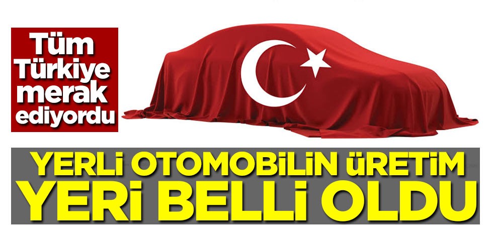 Yerli otomobilin üretim yeri belli oldu