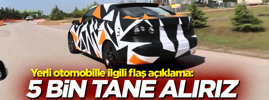 Yerli otomobille ilgili flaş açıklama: 5 bin tane alırız