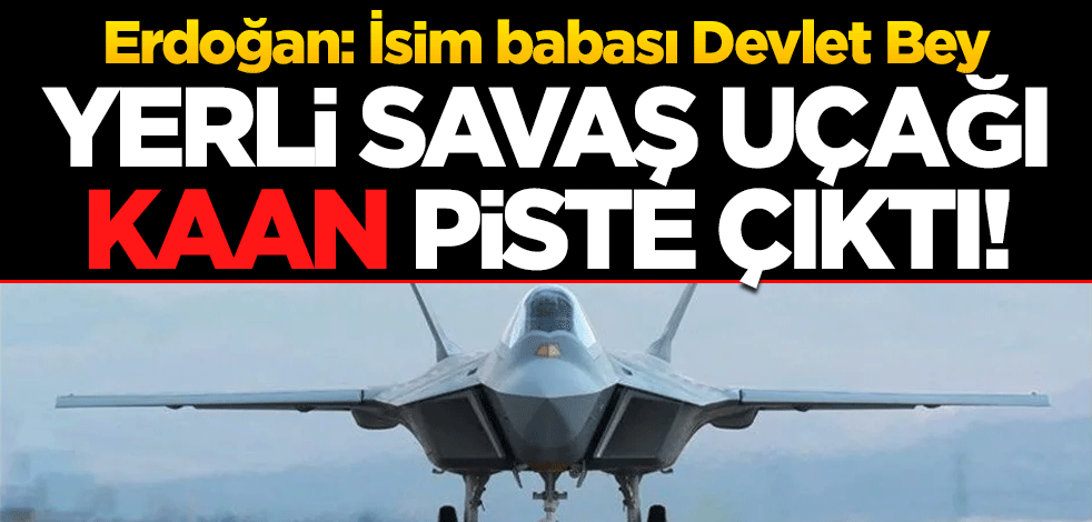 Yerli savaş uçağı diğer adıyla Milli Muharip Uçağı KAAN piste çıktı! Cumhurbaşkanı Erdoğan: İsim babası Devlet Bey