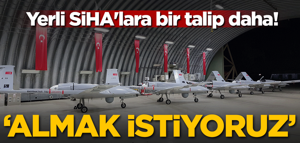 Yerli SİHA'lara bir talip daha! 'Satın almak istiyoruz'
